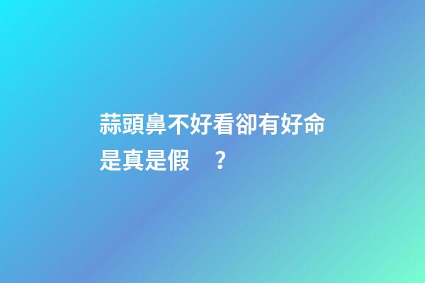 蒜頭鼻不好看卻有好命是真是假？